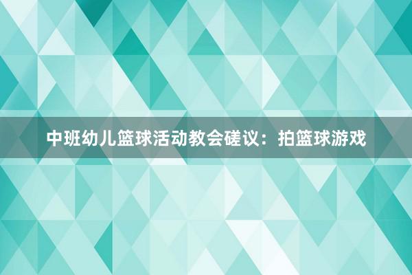 中班幼儿篮球活动教会磋议：拍篮球游戏