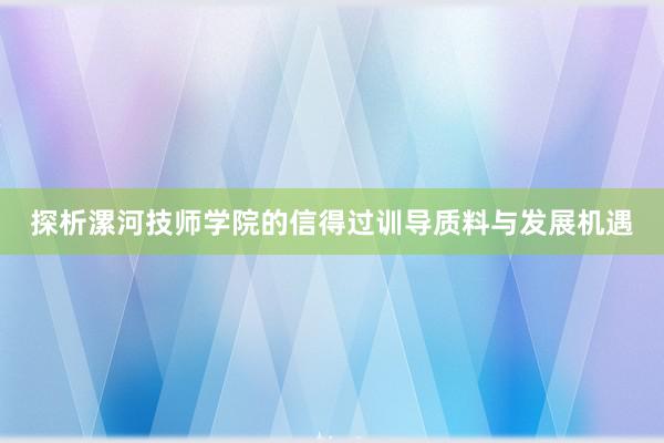 探析漯河技师学院的信得过训导质料与发展机遇