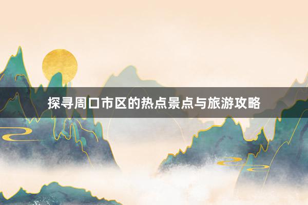探寻周口市区的热点景点与旅游攻略