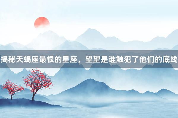 揭秘天蝎座最恨的星座，望望是谁触犯了他们的底线