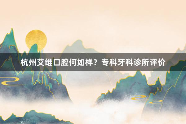 杭州艾维口腔何如样？专科牙科诊所评价
