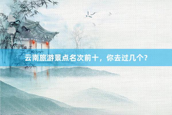 云南旅游景点名次前十，你去过几个？