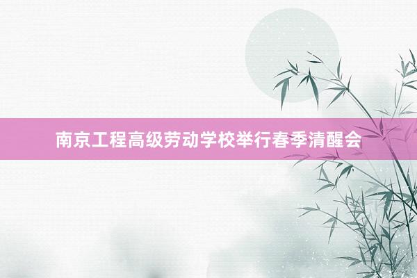 南京工程高级劳动学校举行春季清醒会