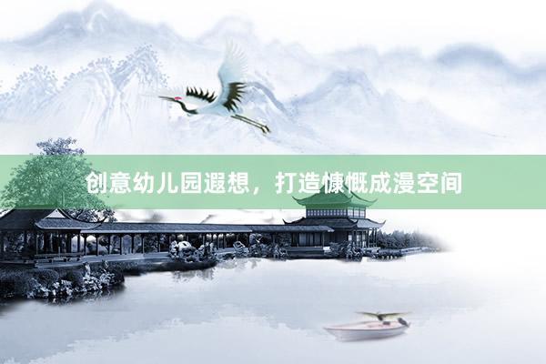 创意幼儿园遐想，打造慷慨成漫空间