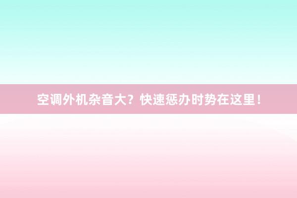 空调外机杂音大？快速惩办时势在这里！