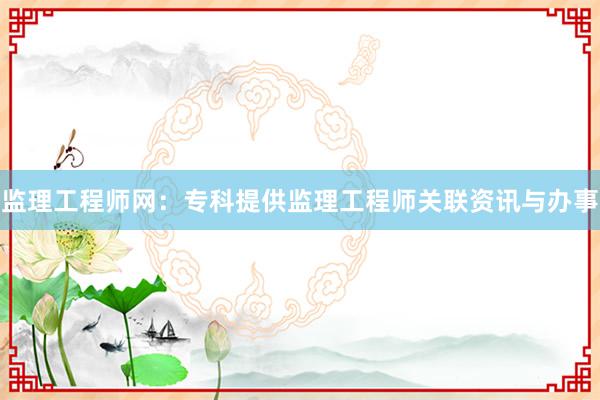 监理工程师网：专科提供监理工程师关联资讯与办事