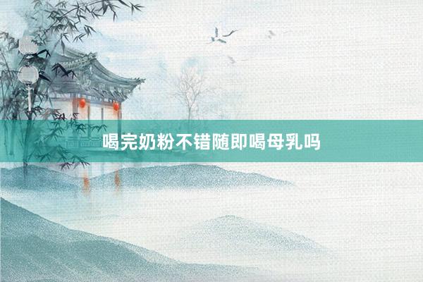 喝完奶粉不错随即喝母乳吗