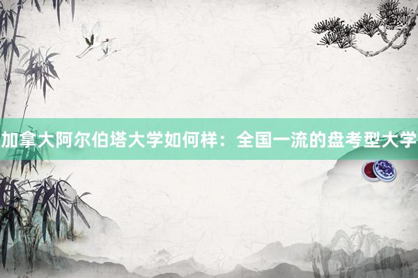 加拿大阿尔伯塔大学如何样：全国一流的盘考型大学