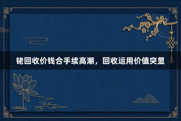 铑回收价钱合手续高潮，回收运用价值突显